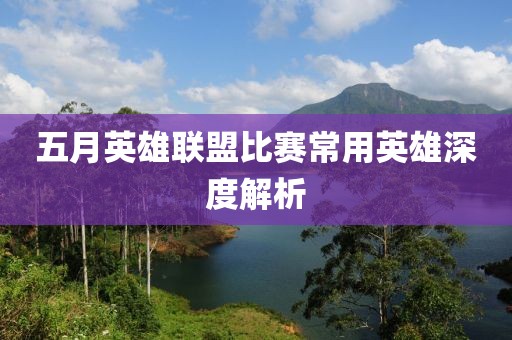 五月英雄联盟比赛常用英雄深度解析