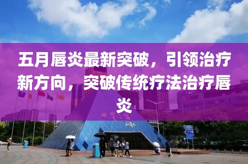 五月唇炎最新突破，引领治疗新方向，突破传统疗法治疗唇炎