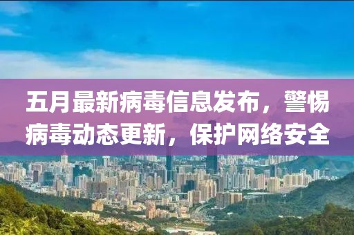 五月最新病毒信息发布，警惕病毒动态更新，保护网络安全