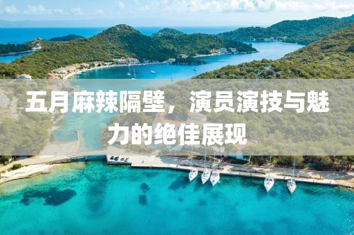 五月麻辣隔壁，演员演技与魅力的绝佳展现