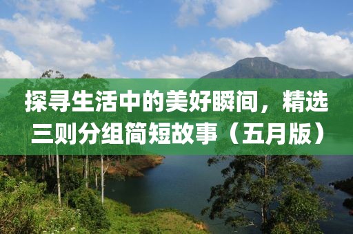 探寻生活中的美好瞬间，精选三则分组简短故事（五月版）