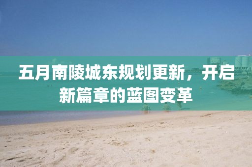 五月南陵城东规划更新，开启新篇章的蓝图变革