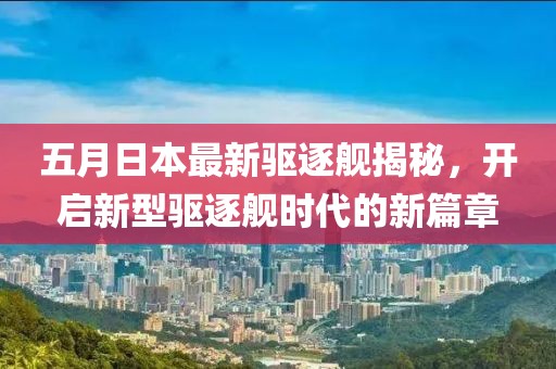 五月日本最新驱逐舰揭秘，开启新型驱逐舰时代的新篇章