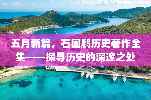 五月新篇，石国鹏历史著作全集——探寻历史的深邃之处