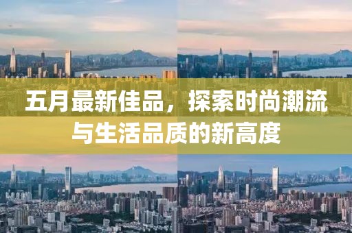 五月最新佳品，探索时尚潮流与生活品质的新高度