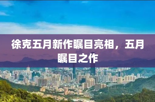 徐克五月新作瞩目亮相，五月瞩目之作
