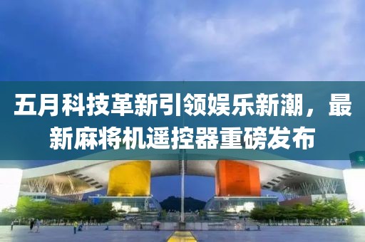 五月科技革新引领娱乐新潮，最新麻将机遥控器重磅发布