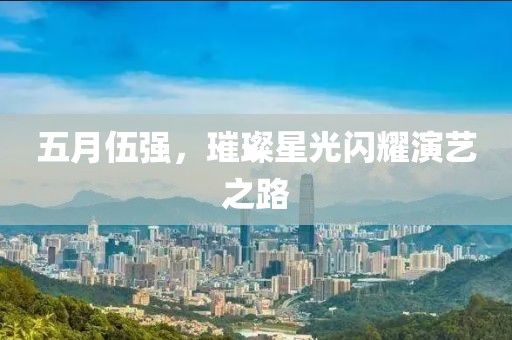 五月伍强，璀璨星光闪耀演艺之路