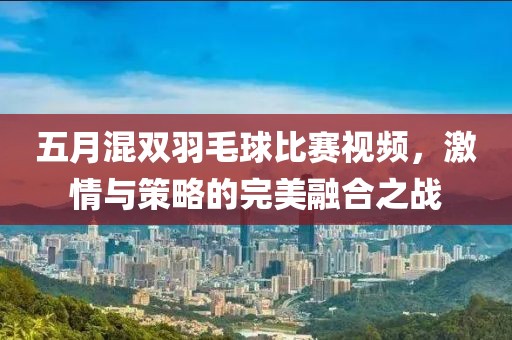 五月混双羽毛球比赛视频，激情与策略的完美融合之战
