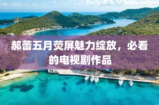 郝蕾五月荧屏魅力绽放，必看的电视剧作品