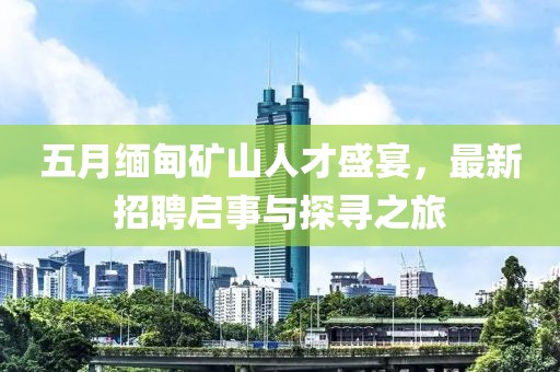 五月缅甸矿山人才盛宴，最新招聘启事与探寻之旅