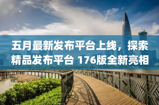 五月最新发布平台上线，探索精品发布平台 176版全新亮相