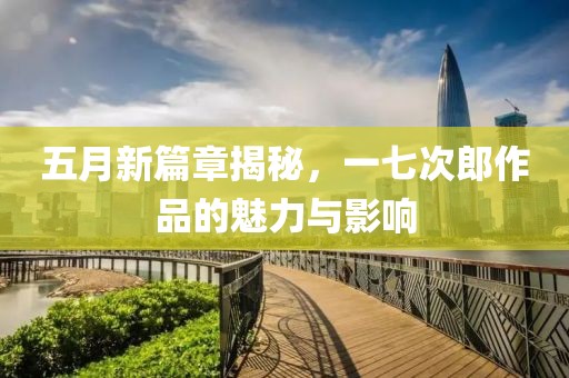 五月新篇章揭秘，一七次郎作品的魅力与影响