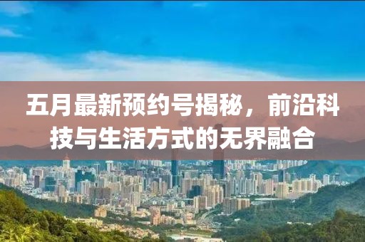 五月最新预约号揭秘，前沿科技与生活方式的无界融合