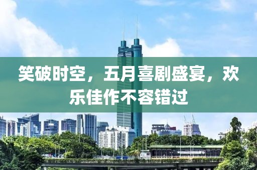笑破时空，五月喜剧盛宴，欢乐佳作不容错过