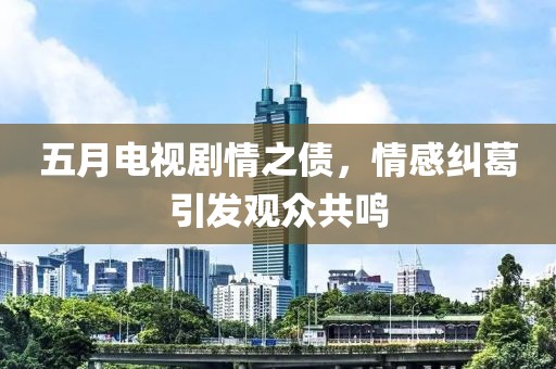 五月电视剧情之债，情感纠葛引发观众共鸣