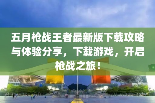 五月枪战王者最新版下载攻略与体验分享，下载游戏，开启枪战之旅！