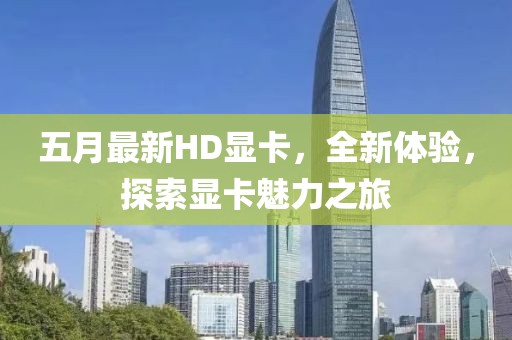 五月最新HD显卡，全新体验，探索显卡魅力之旅