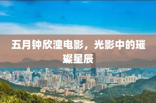 五月钟欣潼电影，光影中的璀璨星辰