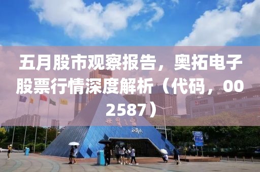 五月股市观察报告，奥拓电子股票行情深度解析（代码，002587）