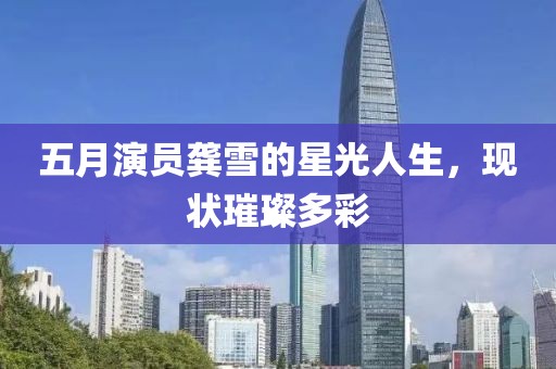 五月演员龚雪的星光人生，现状璀璨多彩