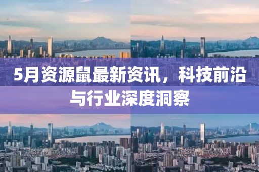 5月资源鼠最新资讯，科技前沿与行业深度洞察