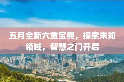 五月全新六盒宝典，探索未知领域，智慧之门开启
