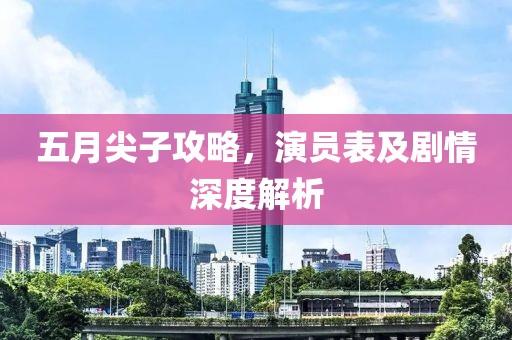 五月尖子攻略，演员表及剧情深度解析