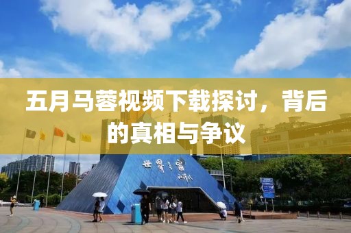 五月马蓉视频下载探讨，背后的真相与争议