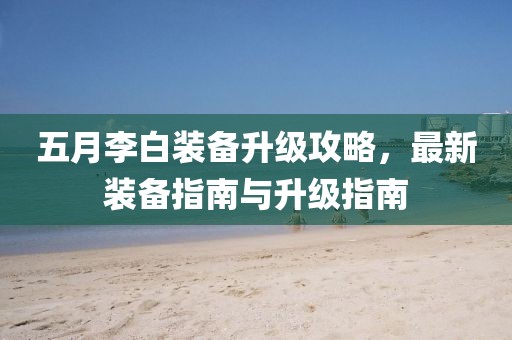 五月李白装备升级攻略，最新装备指南与升级指南
