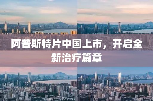 阿普斯特片中国上市，开启全新治疗篇章