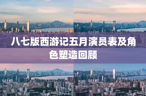 八七版西游记五月演员表及角色塑造回顾