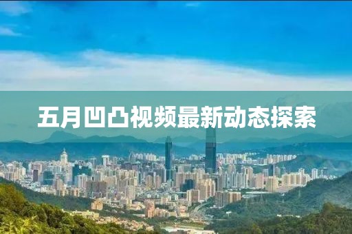 五月凹凸视频最新动态探索
