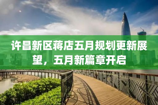 许昌新区蒋店五月规划更新展望，五月新篇章开启