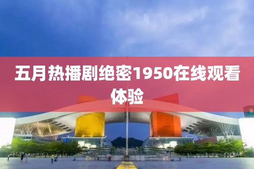 五月热播剧绝密1950在线观看体验
