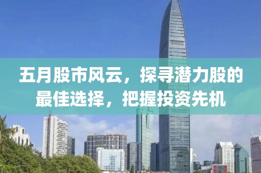 五月股市风云，探寻潜力股的最佳选择，把握投资先机