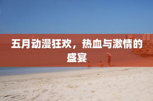 五月动漫狂欢，热血与激情的盛宴