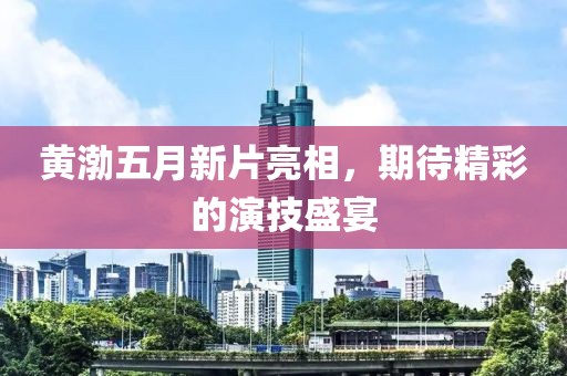 黄渤五月新片亮相，期待精彩的演技盛宴