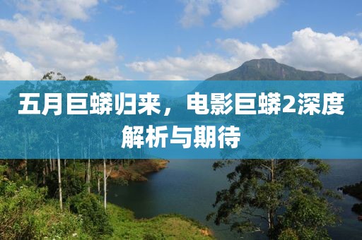 五月巨蟒归来，电影巨蟒2深度解析与期待