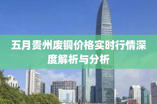 五月贵州废铜价格实时行情深度解析与分析