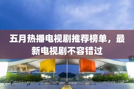 五月热播电视剧推荐榜单，最新电视剧不容错过