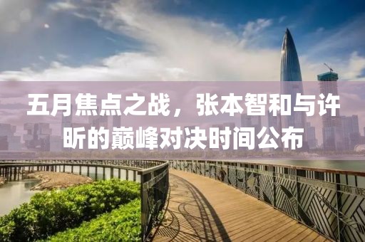 五月焦点之战，张本智和与许昕的巅峰对决时间公布