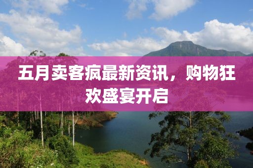五月卖客疯最新资讯，购物狂欢盛宴开启
