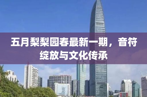 五月梨梨园春最新一期，音符绽放与文化传承