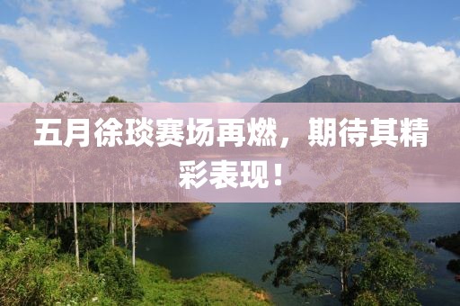 五月徐琰赛场再燃，期待其精彩表现！