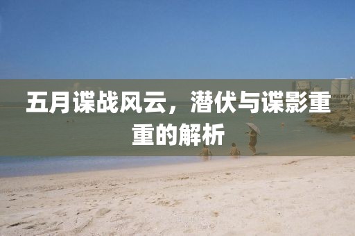 五月谍战风云，潜伏与谍影重重的解析