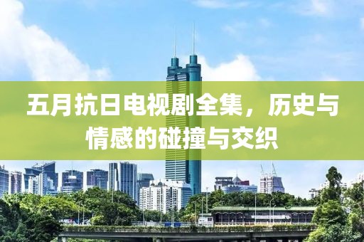 五月抗日电视剧全集，历史与情感的碰撞与交织