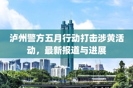 泸州警方五月行动打击涉黄活动，最新报道与进展