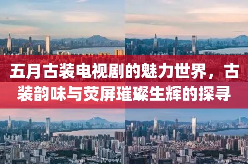五月古装电视剧的魅力世界，古装韵味与荧屏璀璨生辉的探寻