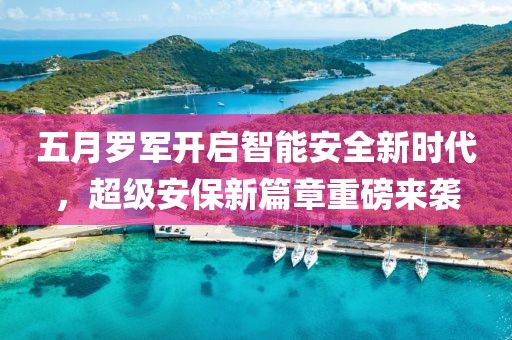五月罗军开启智能安全新时代，超级安保新篇章重磅来袭